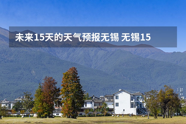 未来15天的天气预报无锡 无锡15天天气预报？