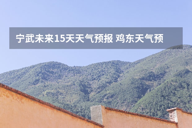 宁武未来15天天气预报 鸡东天气预报鸡东天气预报未来15天