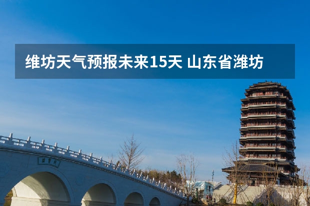 维坊天气预报未来15天 山东省潍坊市未来一周天气情况