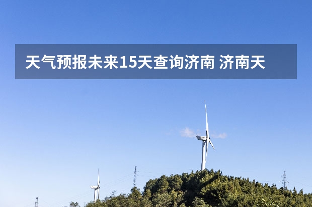 天气预报未来15天查询济南 济南天气预报查询昨天济南天气预报查询