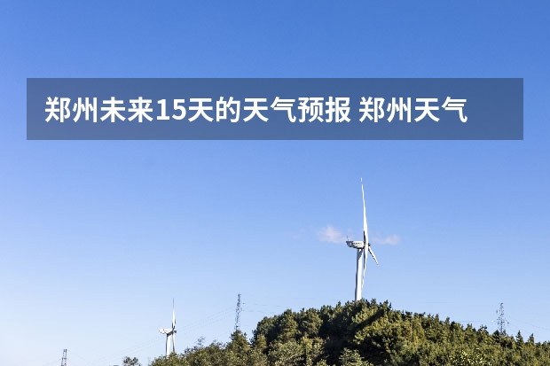 郑州未来15天的天气预报 郑州天气预报一周河南省郑州天气预报一周
