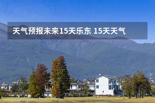 天气预报未来15天乐东 15天天气预报准确率多高