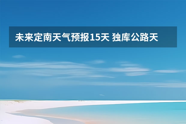 未来定南天气预报15天 独库公路天气预报7月份