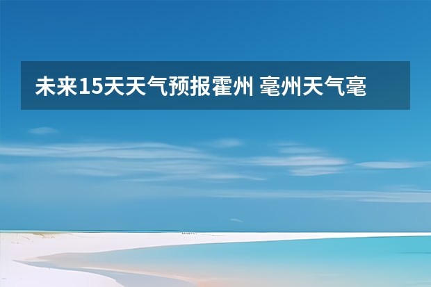 未来15天天气预报霍州 毫州天气毫州天气预报15天查询涡阳