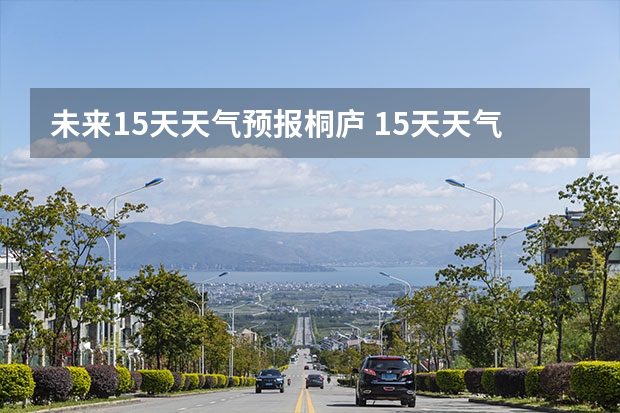 未来15天天气预报桐庐 15天天气预报准确率多高