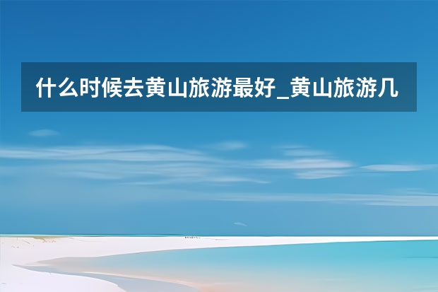 什么时候去黄山旅游最好_黄山旅游几月份去最好 安徽黄山景点报价(安徽黄山旅游景点门票价格表)