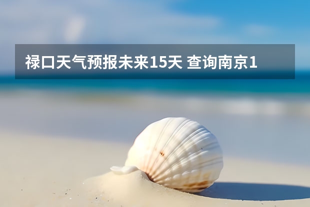 禄口天气预报未来15天 查询南京19号到21号天气预报