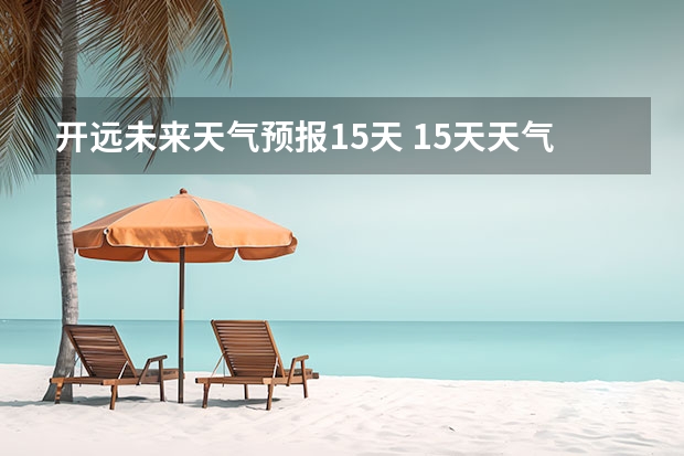 开远未来天气预报15天 15天天气预报准确率多高