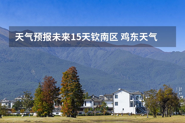 天气预报未来15天钦南区 鸡东天气预报鸡东天气预报未来15天