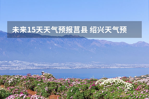 未来15天天气预报莒县 绍兴天气预报15天查询