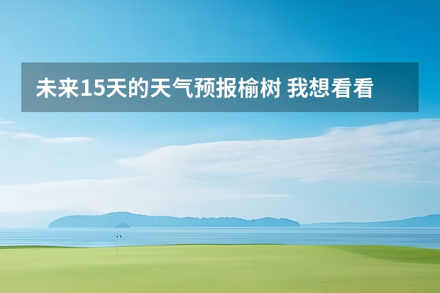 未来15天的天气预报榆树 我想看看榆树市半拉月，天气预报。