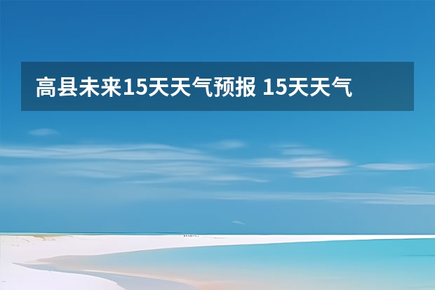 高县未来15天天气预报 15天天气预报准确率多高