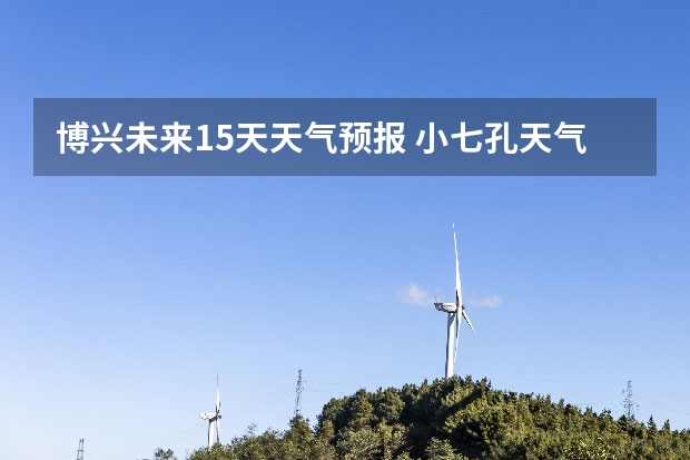博兴未来15天天气预报 小七孔天气15天查询一周