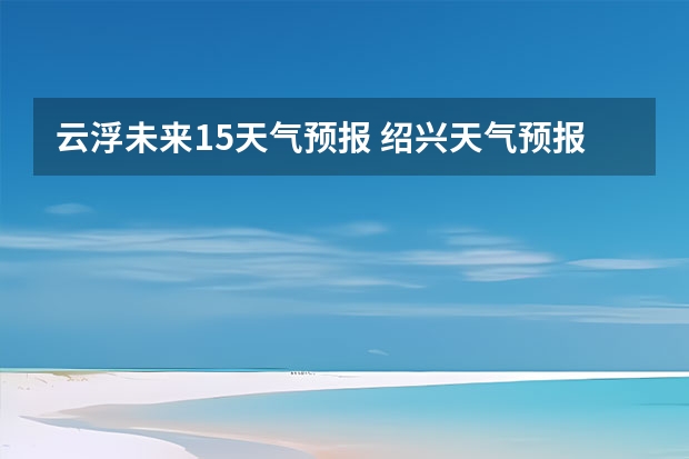 云浮未来15天气预报 绍兴天气预报15天查询