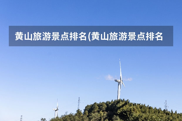 黄山旅游景点排名(黄山旅游景点排名前十位) 距离黄山景点近的酒店(黄山旅游风景区附近酒店)