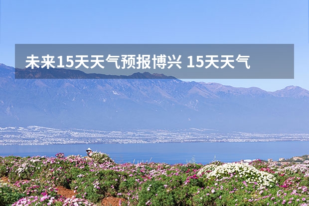 未来15天天气预报博兴 15天天气预报准确率多高