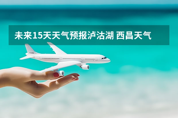 未来15天天气预报泸沽湖 西昌天气西昌天气预报15天查询百度泸沽湖