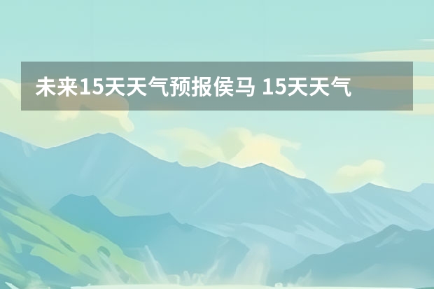 未来15天天气预报侯马 15天天气预报准确率多高