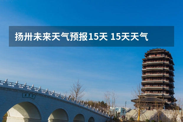 扬卅未来天气预报15天 15天天气预报准确率多高