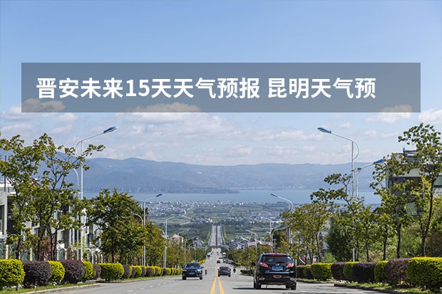 晋安未来15天天气预报 昆明天气预报15天气昆明天气预报15天气象图