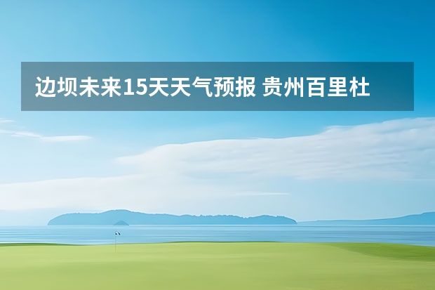 边坝未来15天天气预报 贵州百里杜鹃花天气预报15天