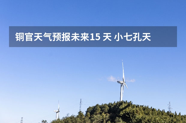 铜官天气预报未来15 天 小七孔天气15天查询一周