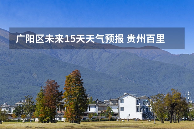 广阳区未来15天天气预报 贵州百里杜鹃天气15天查询