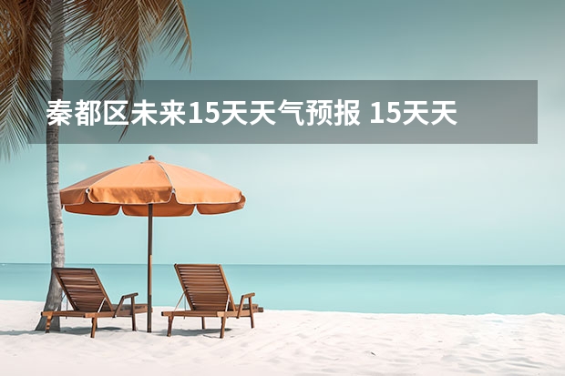 秦都区未来15天天气预报 15天天气预报准确率多高