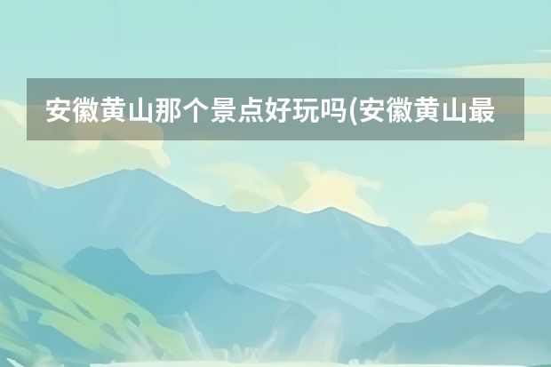 安徽黄山那个景点好玩吗(安徽黄山最值得去的五大景点) 黄山景点什么时候开放(黄山景区几点开放)
