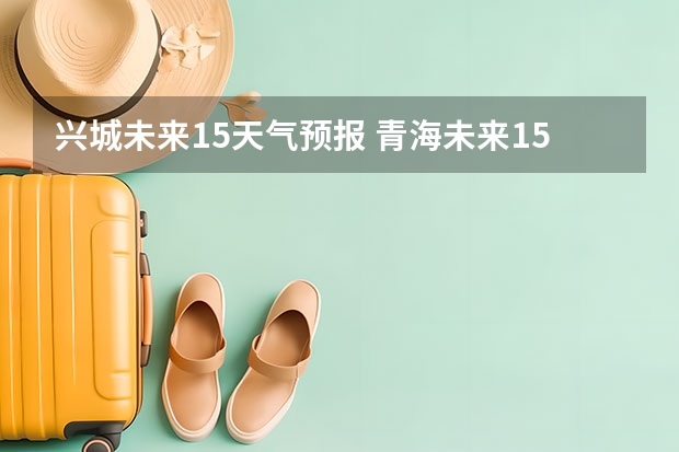 兴城未来15天气预报 青海未来15天天气预报穿什么