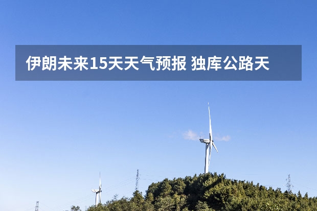 伊朗未来15天天气预报 独库公路天气预报7月份
