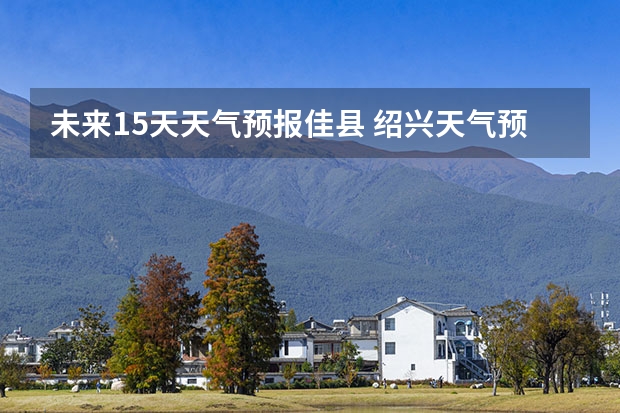 未来15天天气预报佳县 绍兴天气预报15天查询