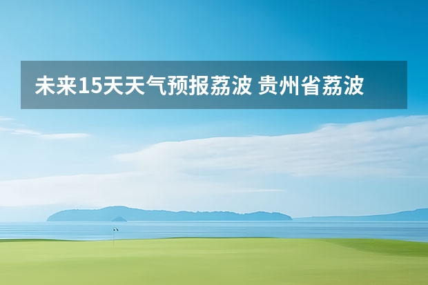 未来15天天气预报荔波 贵州省荔波小七孔风景区天气预报