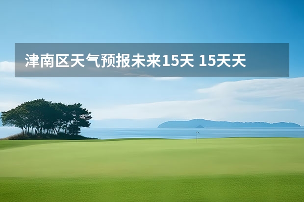 津南区天气预报未来15天 15天天气预报准确率多高