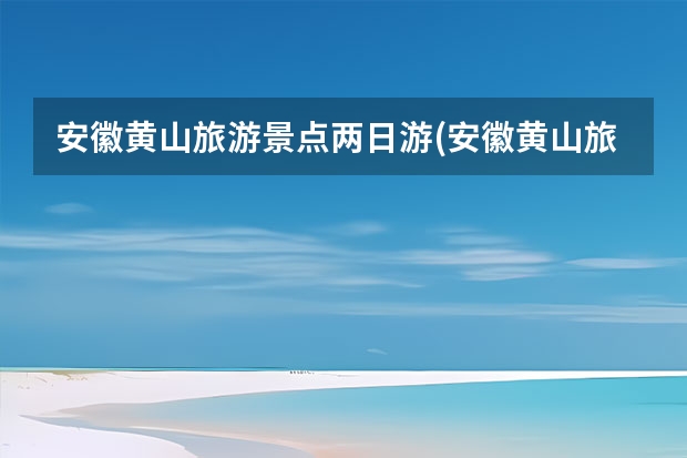 安徽黄山旅游景点两日游(安徽黄山旅游景点两日游多少钱) 黄山到南昌有哪个景点好玩(南昌到黄山风景区)