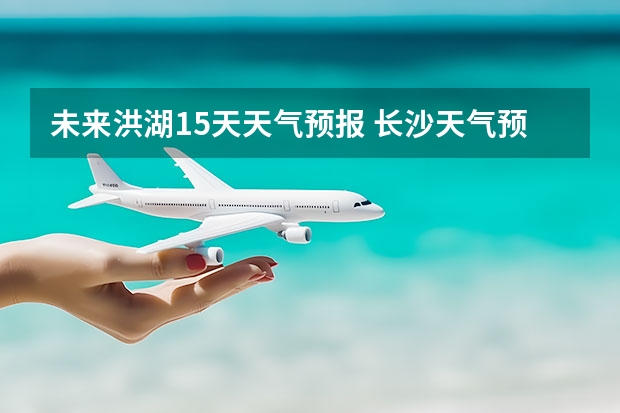 未来洪湖15天天气预报 长沙天气预报15天