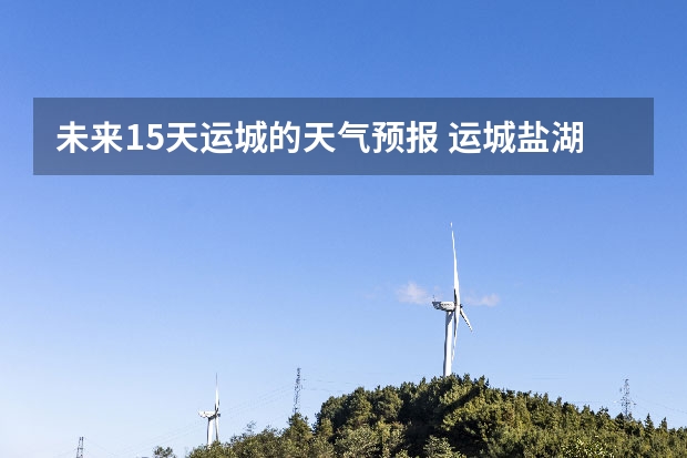 未来15天运城的天气预报 运城盐湖上郭天气预报15天