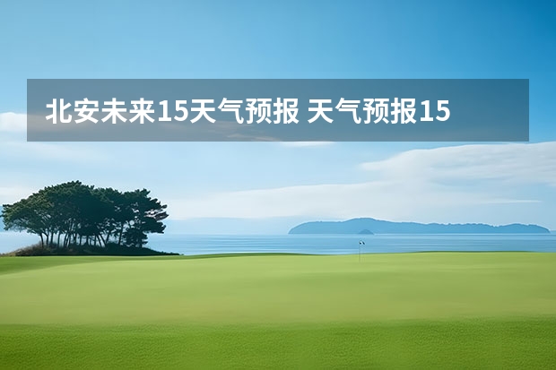 北安未来15天气预报 天气预报15天查询