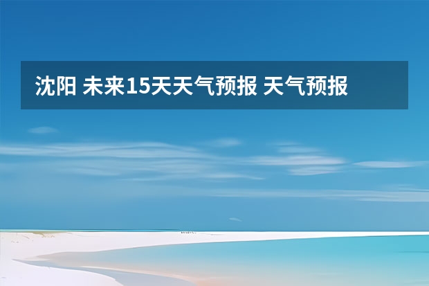 沈阳 未来15天天气预报 天气预报哪个软件最好最精准天气预报哪个准？