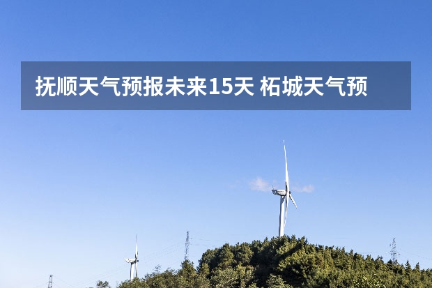 抚顺天气预报未来15天 柘城天气预报未来40天的天气预报