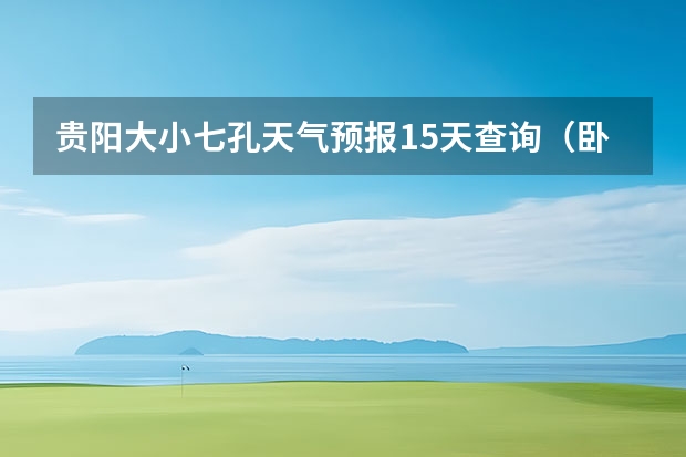 贵阳大小七孔天气预报15天查询（卧龙天气预报15天准确率）