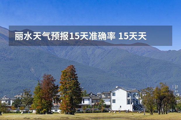 丽水天气预报15天准确率 15天天气预报准确率多高 天气预报15天查询
