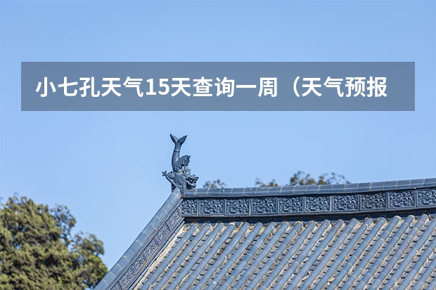小七孔天气15天查询一周（天气预报15天查询）