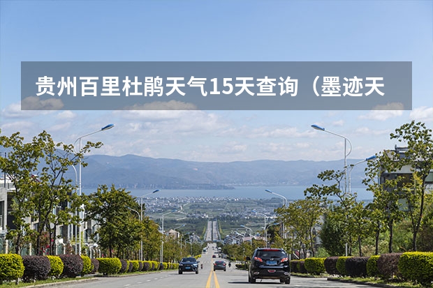 贵州百里杜鹃天气15天查询（墨迹天气可以看海拔嘛）