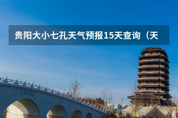 贵阳大小七孔天气预报15天查询（天气预报15天查询）