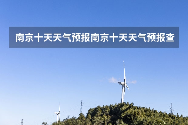 南京十天天气预报南京十天天气预报查询 南京未来十五天的天气预报，从今天算起 明天南京的天气