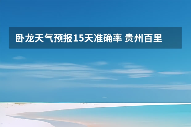 卧龙天气预报15天准确率 贵州百里杜鹃天气15天查询 15天天气预报准确率多高