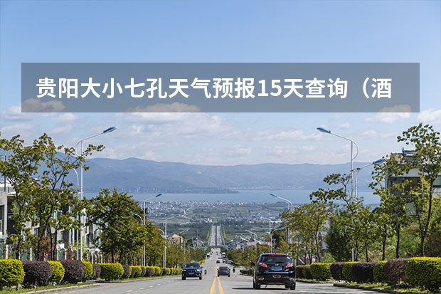 贵阳大小七孔天气预报15天查询（酒泉天气预报酒泉天气预报7天查询）