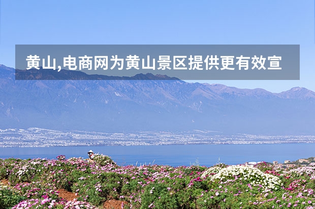 黄山,电商网为黄山景区提供更有效宣传渠道 黄山哪里好玩的景点(黄山哪里好玩的景点排名)