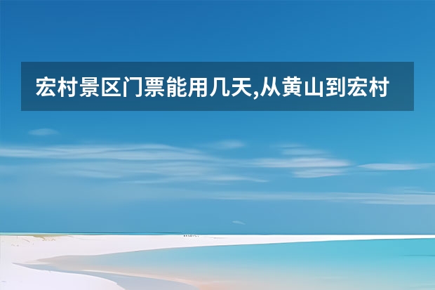 宏村景区门票能用几天,从黄山到宏村西递 距离黄山景点近的酒店(黄山旅游风景区附近酒店)